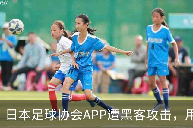 日本足球协会APP遭黑客攻击，用户信息安全待查