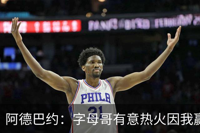 阿德巴约：字母哥有意热火因我赢得的尊重